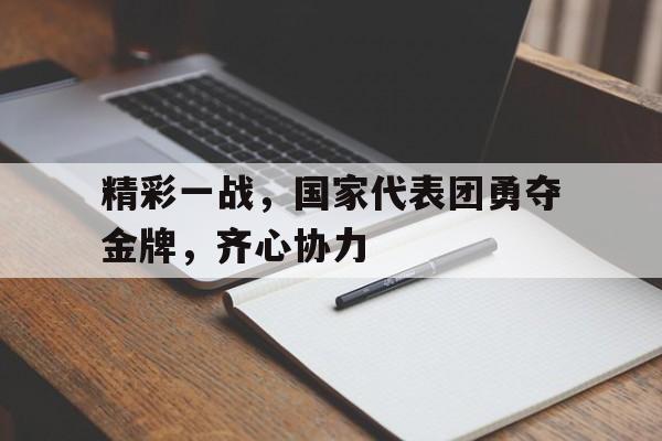 精彩一战，国家代表团勇夺金牌，齐心协力的简单介绍