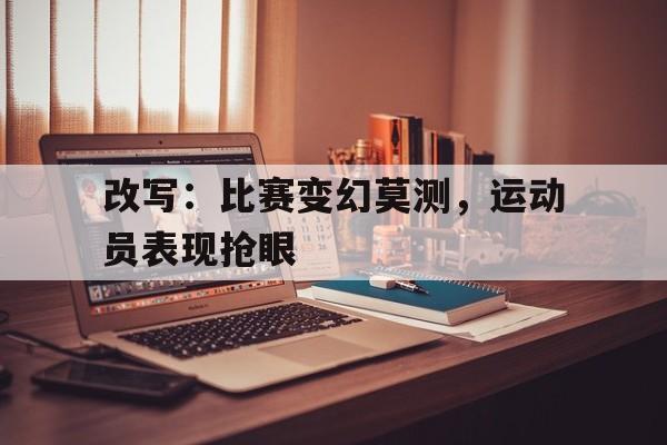 包含改写：比赛变幻莫测，运动员表现抢眼的词条